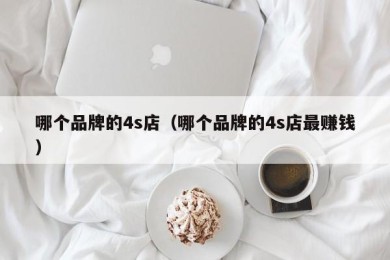 哪个品牌的4s店（哪个品牌的4s店最赚钱）