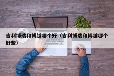 吉利博瑞和博越哪个好（吉利博瑞和博越哪个好些）