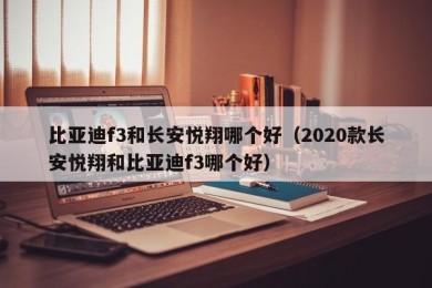 比亚迪f3和长安悦翔哪个好（2020款长安悦翔和比亚迪f3哪个好）