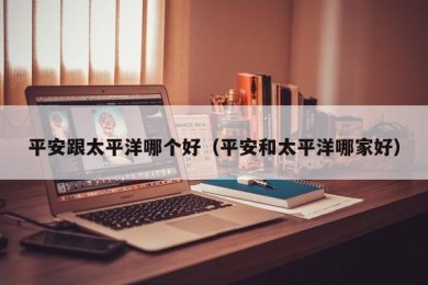 平安跟太平洋哪个好（平安和太平洋哪家好）