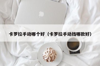 卡罗拉手动哪个好（卡罗拉手动挡哪款好）