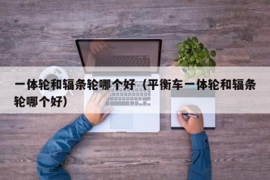 一体轮和辐条轮哪个好（平衡车一体轮和辐条轮哪个好）