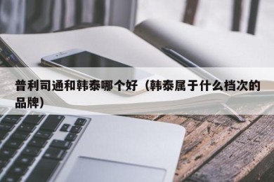 普利司通和韩泰哪个好（韩泰属于什么档次的品牌）