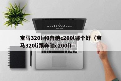 宝马320li和奔驰c200l哪个好（宝马320li跟奔驰c200l）
