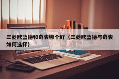 三菱欧蓝德和奇骏哪个好（三菱欧蓝德与奇骏如何选择）