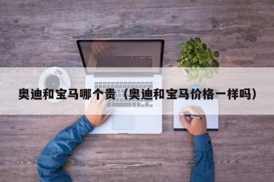 奥迪和宝马哪个贵（奥迪和宝马价格一样吗）