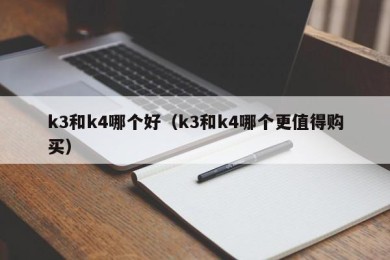 k3和k4哪个好（k3和k4哪个更值得购买）