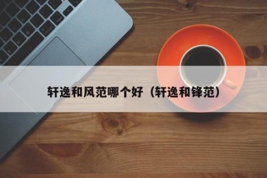 轩逸和风范哪个好（轩逸和锋范）