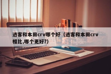 逍客和本田crv哪个好（逍客和本田crv相比,哪个更好?）