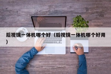 后视镜一体机哪个好（后视镜一体机哪个好用）