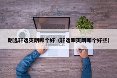 朗逸轩逸英朗哪个好（轩逸跟英朗哪个好些）
