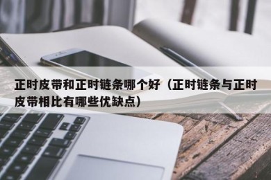 正时皮带和正时链条哪个好（正时链条与正时皮带相比有哪些优缺点）