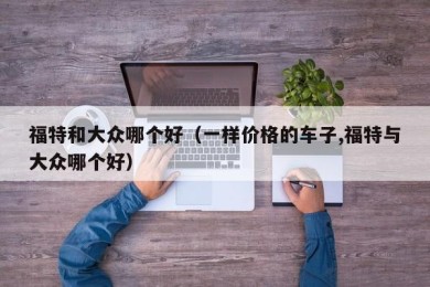 福特和大众哪个好（一样价格的车子,福特与大众哪个好）