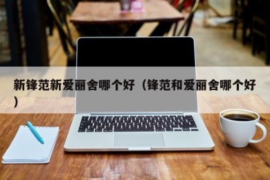 新锋范新爱丽舍哪个好（锋范和爱丽舍哪个好）