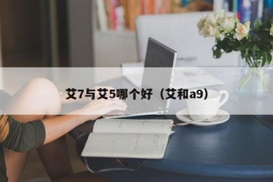 艾7与艾5哪个好（艾和a9）