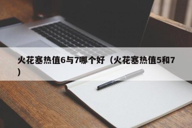 火花塞热值6与7哪个好（火花塞热值5和7）