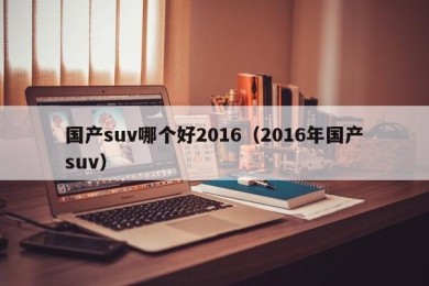 国产suv哪个好2016（2016年国产suv）