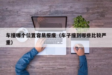 车撞哪个位置容易报废（车子撞到哪些比较严重）