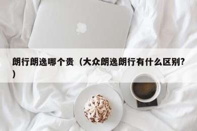 朗行朗逸哪个贵（大众朗逸朗行有什么区别?）