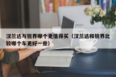 汉兰达与锐界哪个更值得买（汉兰达和锐界比较哪个车更好一些）