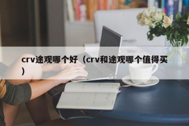 crv途观哪个好（crv和途观哪个值得买）