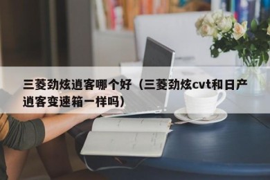 三菱劲炫逍客哪个好（三菱劲炫cvt和日产逍客变速箱一样吗）