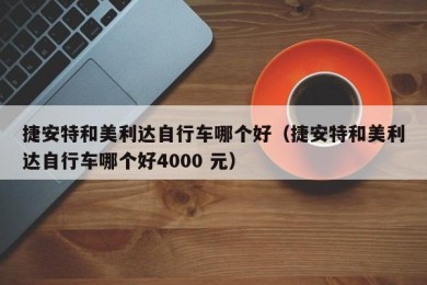 捷安特和美利达自行车哪个好（捷安特和美利达自行车哪个好4000 元）
