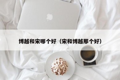 博越和宋哪个好（宋和博越那个好）