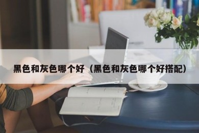 黑色和灰色哪个好（黑色和灰色哪个好搭配）