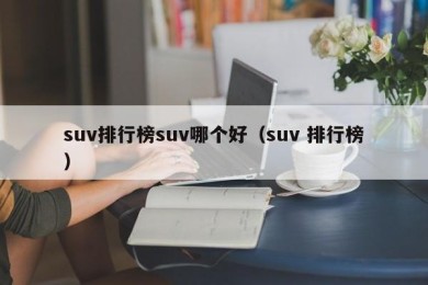 suv排行榜suv哪个好（suv 排行榜）