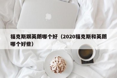 福克斯跟英朗哪个好（2020福克斯和英朗哪个好些）
