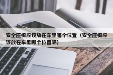 安全座椅应该放在车里哪个位置（安全座椅应该放在车里哪个位置呢）