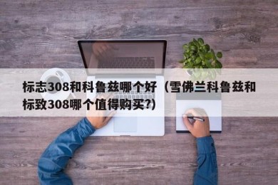 标志308和科鲁兹哪个好（雪佛兰科鲁兹和标致308哪个值得购买?）