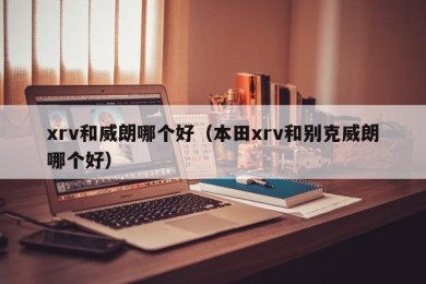 xrv和威朗哪个好（本田xrv和别克威朗哪个好）