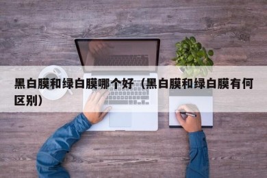 黑白膜和绿白膜哪个好（黑白膜和绿白膜有何区别）