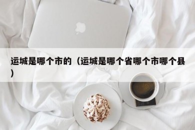 运城是哪个市的（运城是哪个省哪个市哪个县）