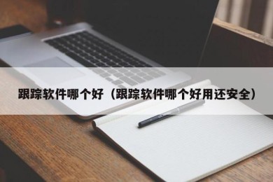跟踪软件哪个好（跟踪软件哪个好用还安全）