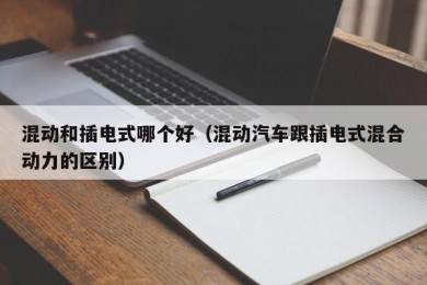 混动和插电式哪个好（混动汽车跟插电式混合动力的区别）