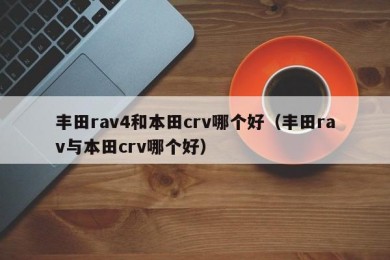 丰田rav4和本田crv哪个好（丰田rav与本田crv哪个好）