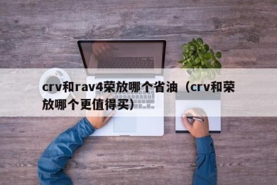 crv和rav4荣放哪个省油（crv和荣放哪个更值得买）