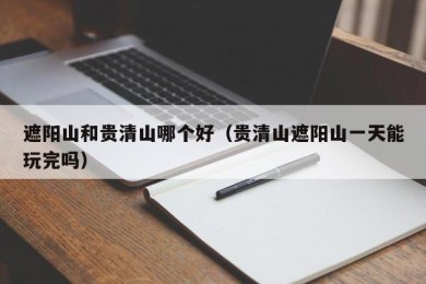 遮阳山和贵清山哪个好（贵清山遮阳山一天能玩完吗）