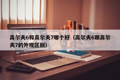 高尔夫6和高尔夫7哪个好（高尔夫6跟高尔夫7的外观区别）