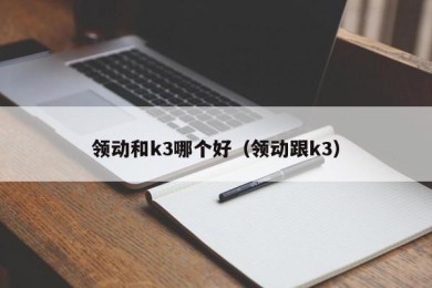 领动和k3哪个好（领动跟k3）