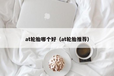 at轮胎哪个好（at轮胎推荐）