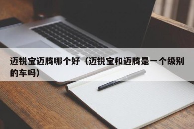 迈锐宝迈腾哪个好（迈锐宝和迈腾是一个级别的车吗）