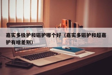 嘉实多极护和磁护哪个好（嘉实多磁护和超嘉护有啥差别）