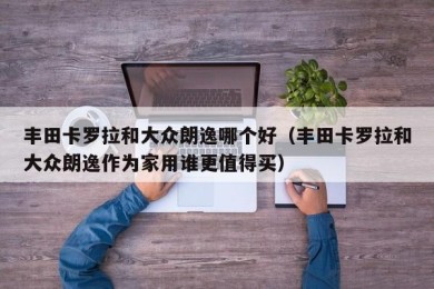 丰田卡罗拉和大众朗逸哪个好（丰田卡罗拉和大众朗逸作为家用谁更值得买）