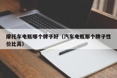 摩托车电瓶哪个牌子好（汽车电瓶那个牌子性价比高）