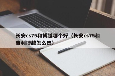 长安cs75和博越哪个好（长安cs75和吉利博越怎么选）