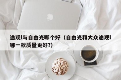 途观l与自由光哪个好（自由光和大众途观l哪一款质量更好?）